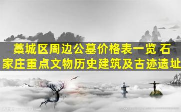 藁城区周边公墓价格表一览 石家庄重点文物历史建筑及古迹遗址